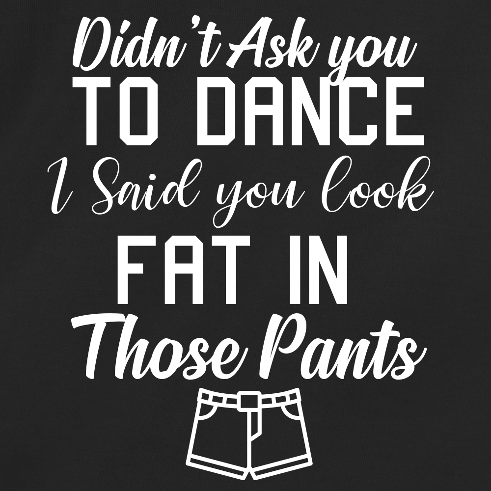 Didn't Ask You To Dance I Said You Look Fat In Those Pants