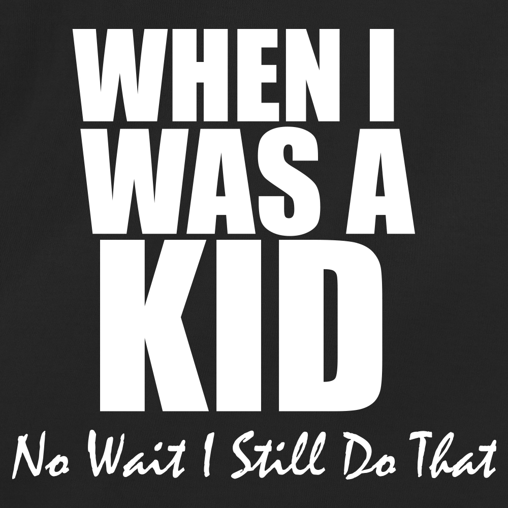 When I Was A Kid No Wait I Still Do That