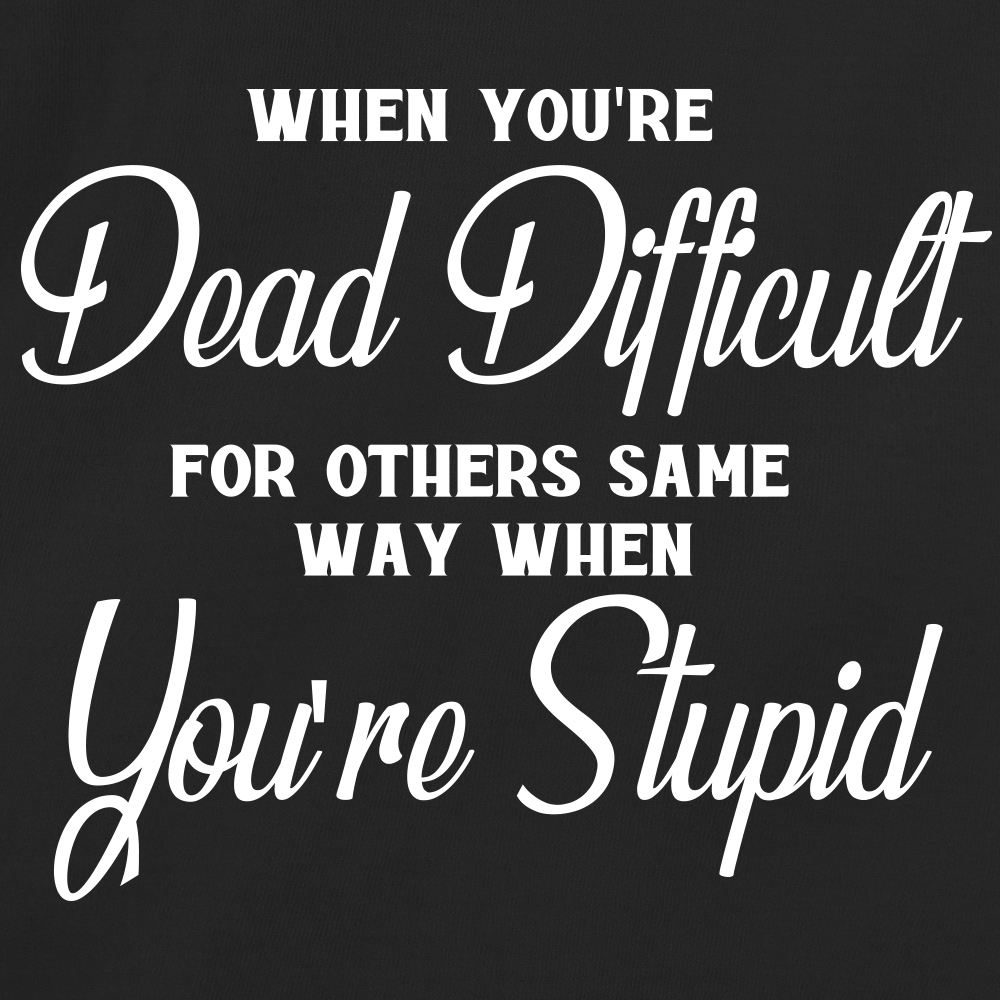 When You're Dead Difficult For Others Same Way When You're Stupid