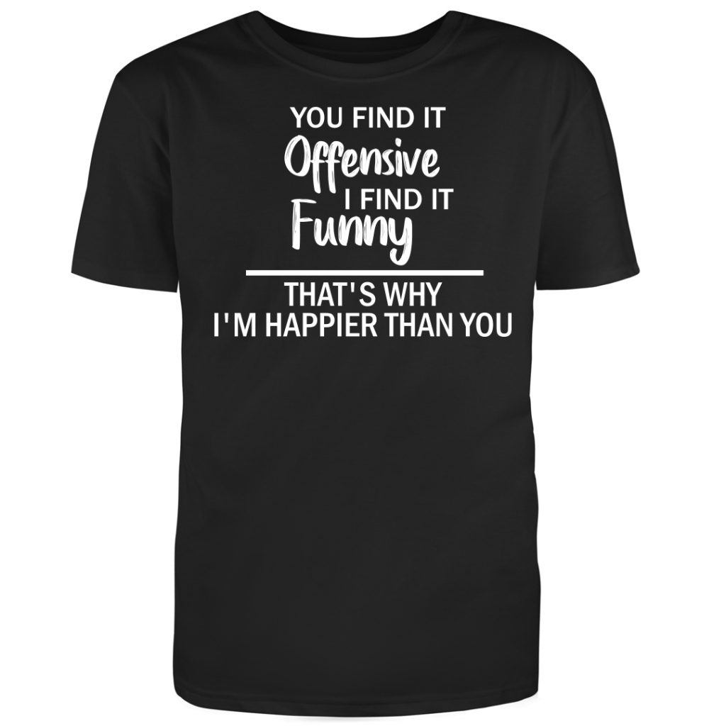 You Find It Offensive I Find It Funny. That's Why I'm Happier Than You ...