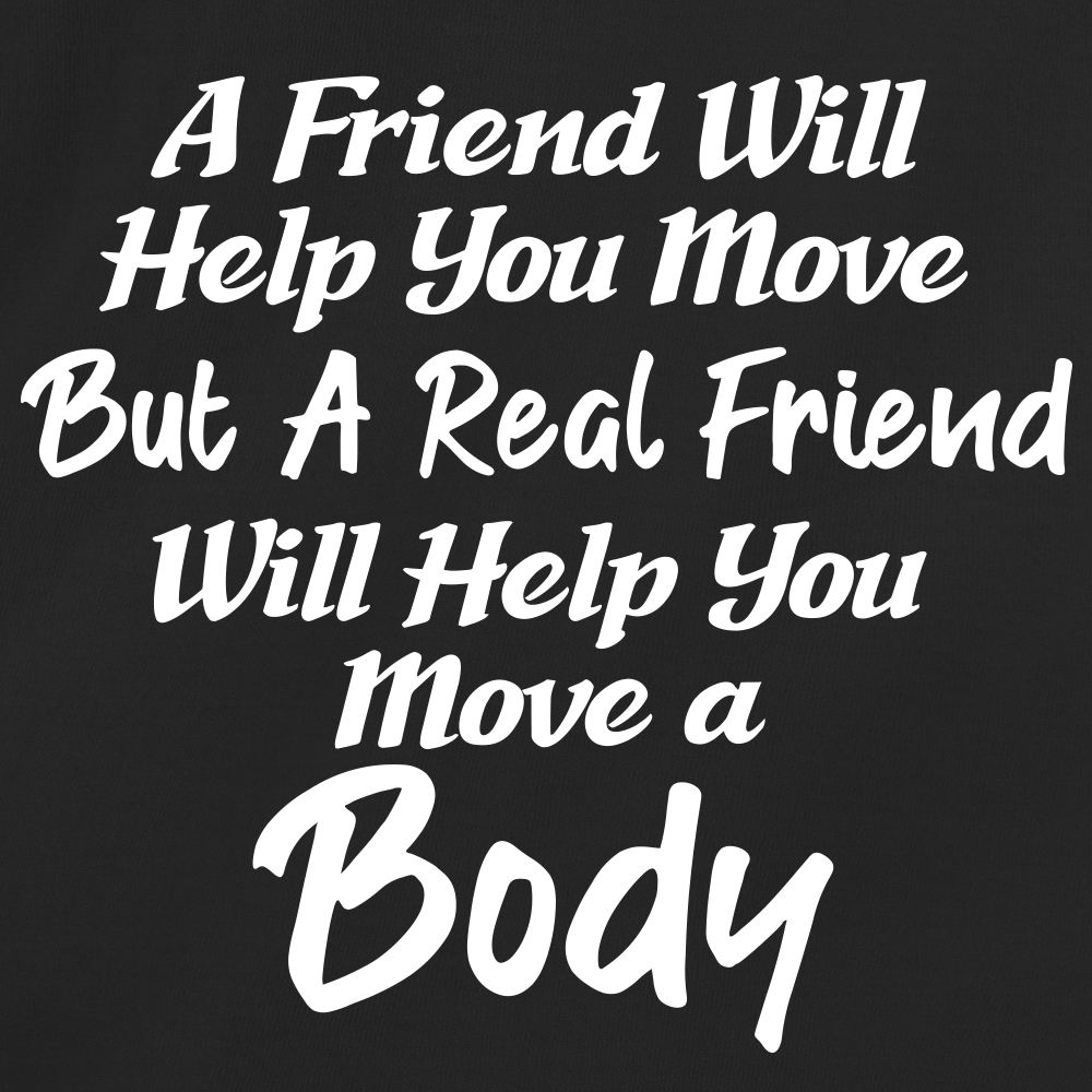 A Friend Will Help You Move But A Real Friend Will Help You Move A Body