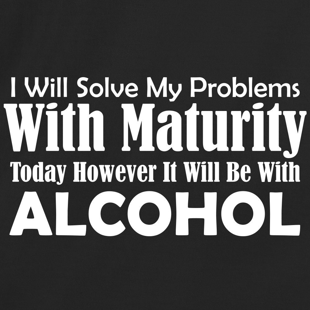 I Will Solve My Problems With Maturity Today However It Will Be With Alcohol