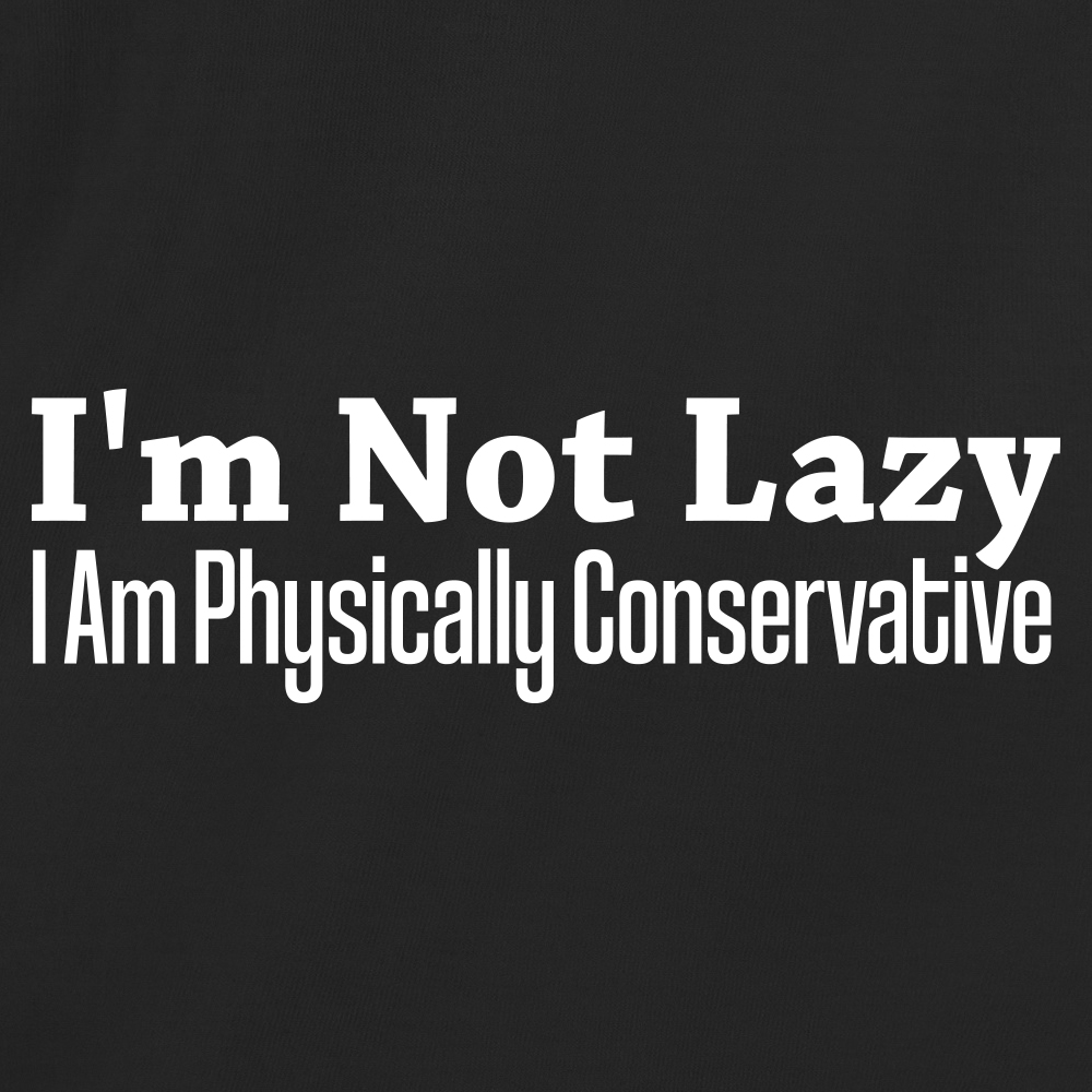 I'm Not Lazy I Am Physically Conservative