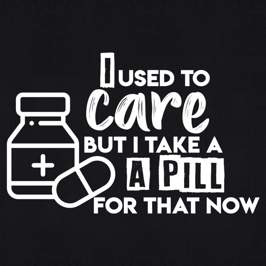 I Used To Care But I Take A Pill For That Now