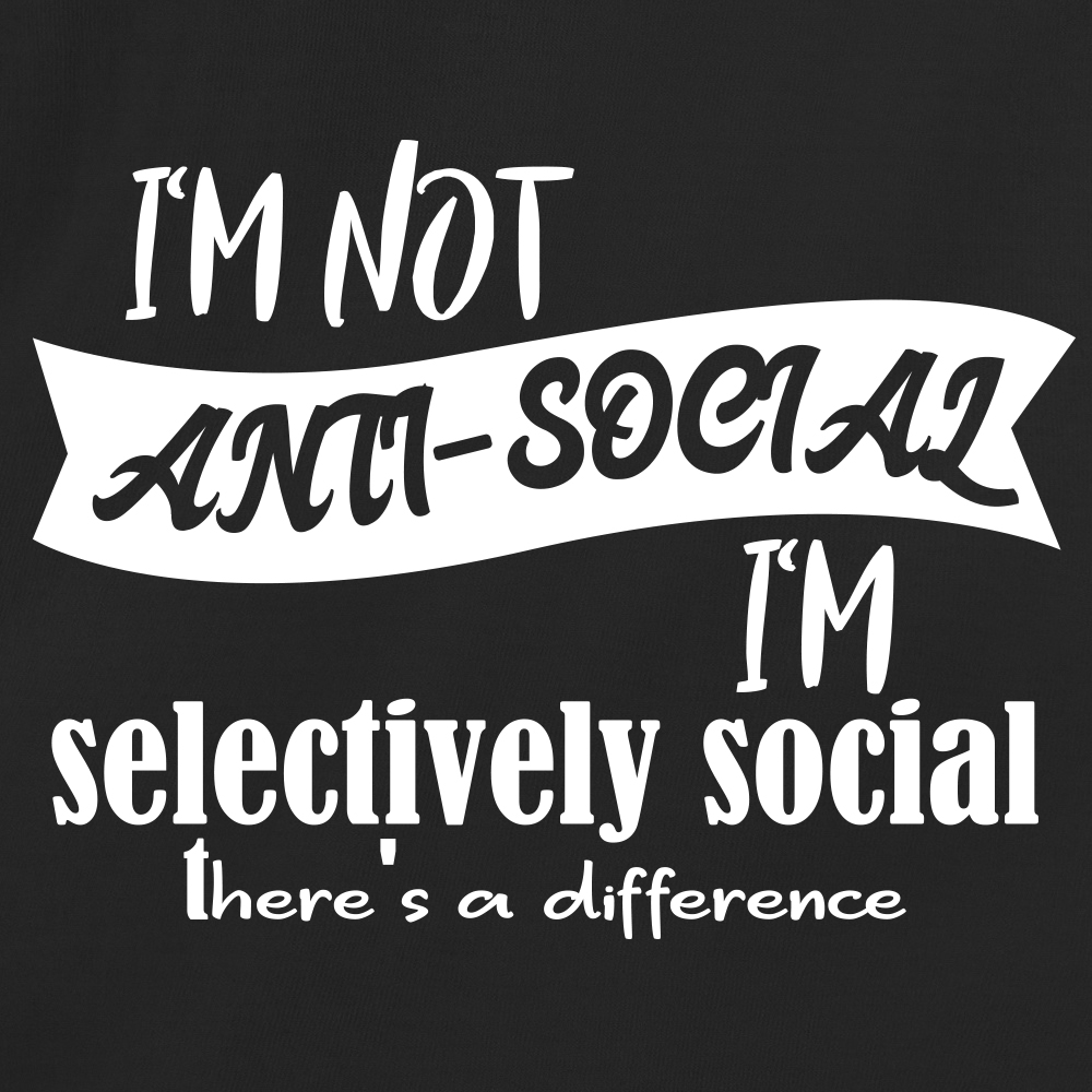 I'm not anti-social, I'm selectively social, There's a difference