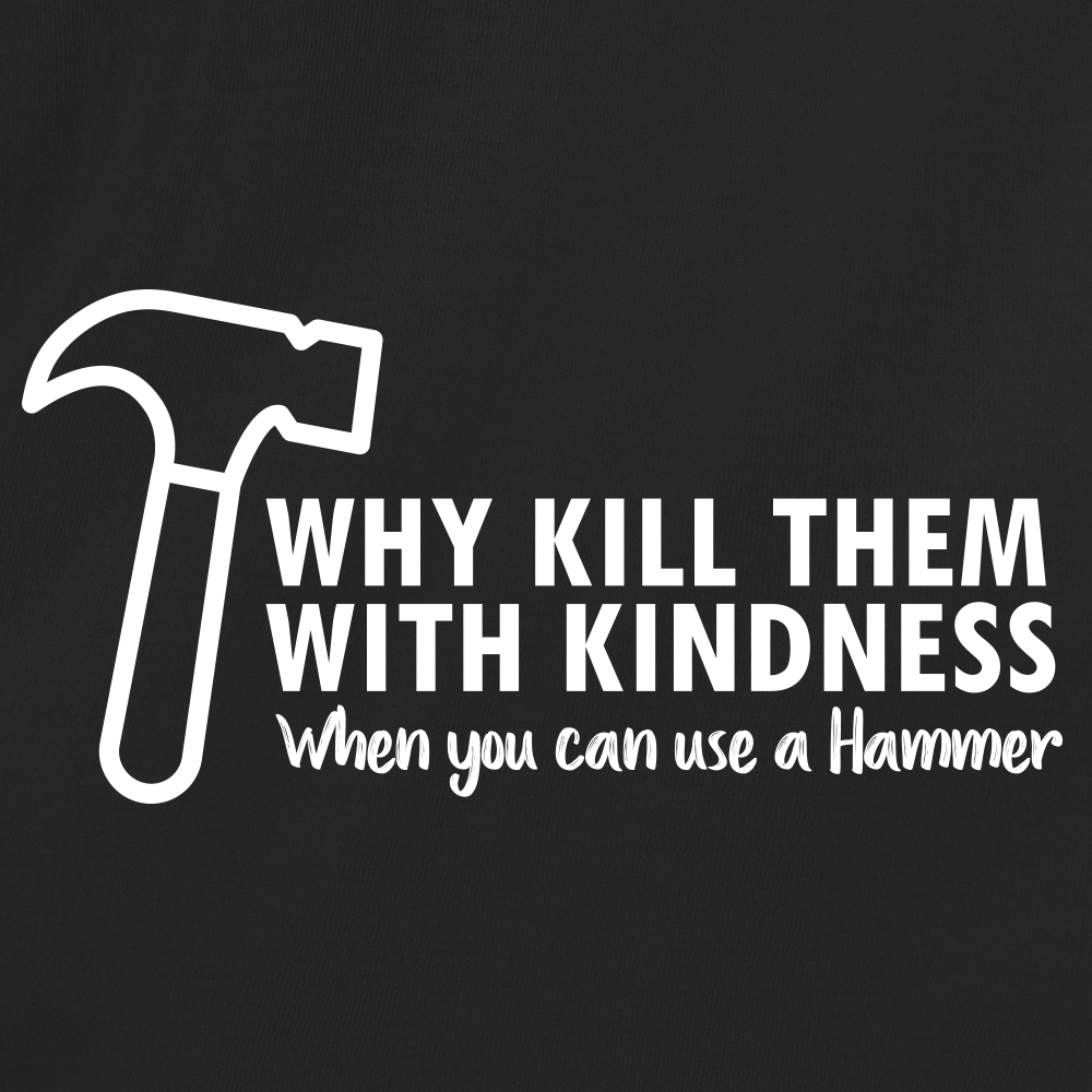 Why Kill Them With Kindness When YOu can Use A Hammer