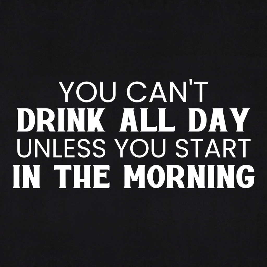 You Can't Drink All Day Unless You Start In The Morning