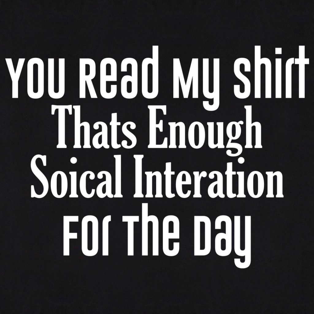 You Read My Shirt Thats Enough Soical Interation For The Day