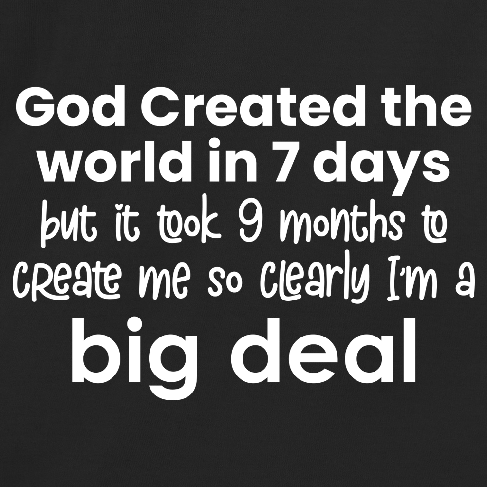 God Created the word in 7 days but it took 9 months to create me so clearly I’m a big deal