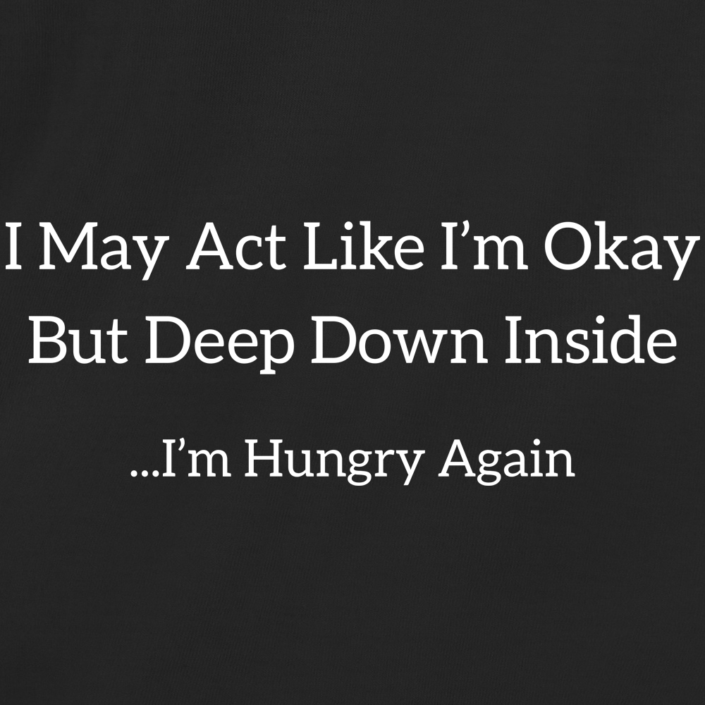 I May Act Like Im Okay But Deep Down Inside Im Hungry Again