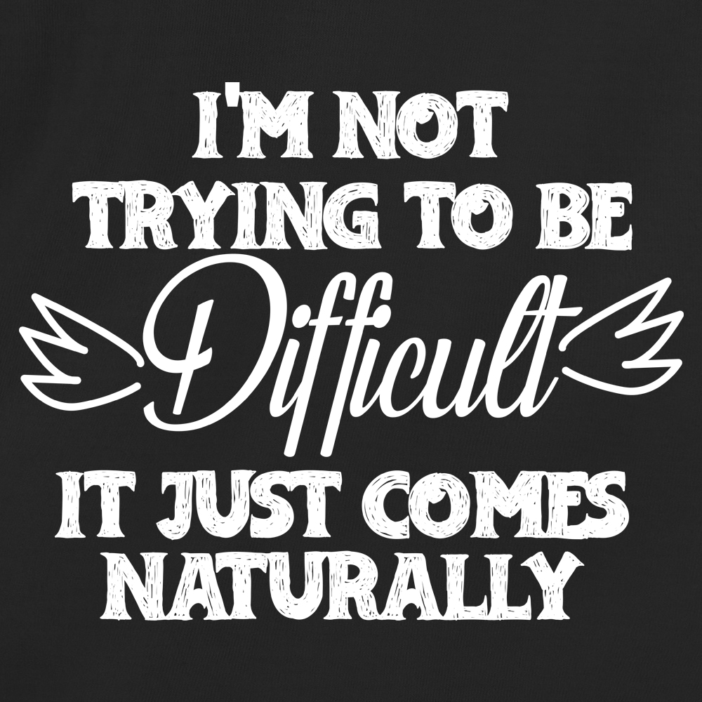 I'm not trying to be difficult it  just comes Naturally