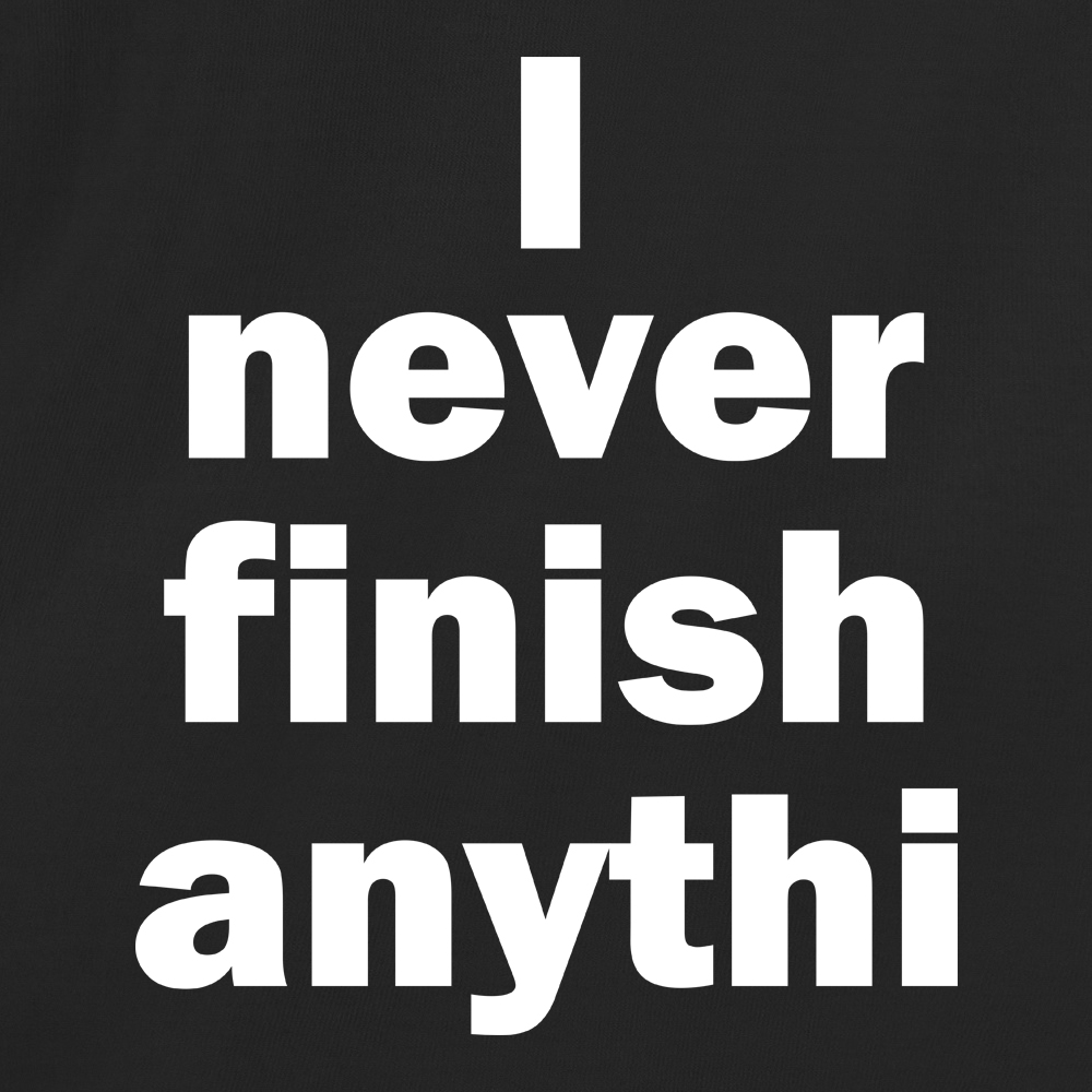 I never finish anythi