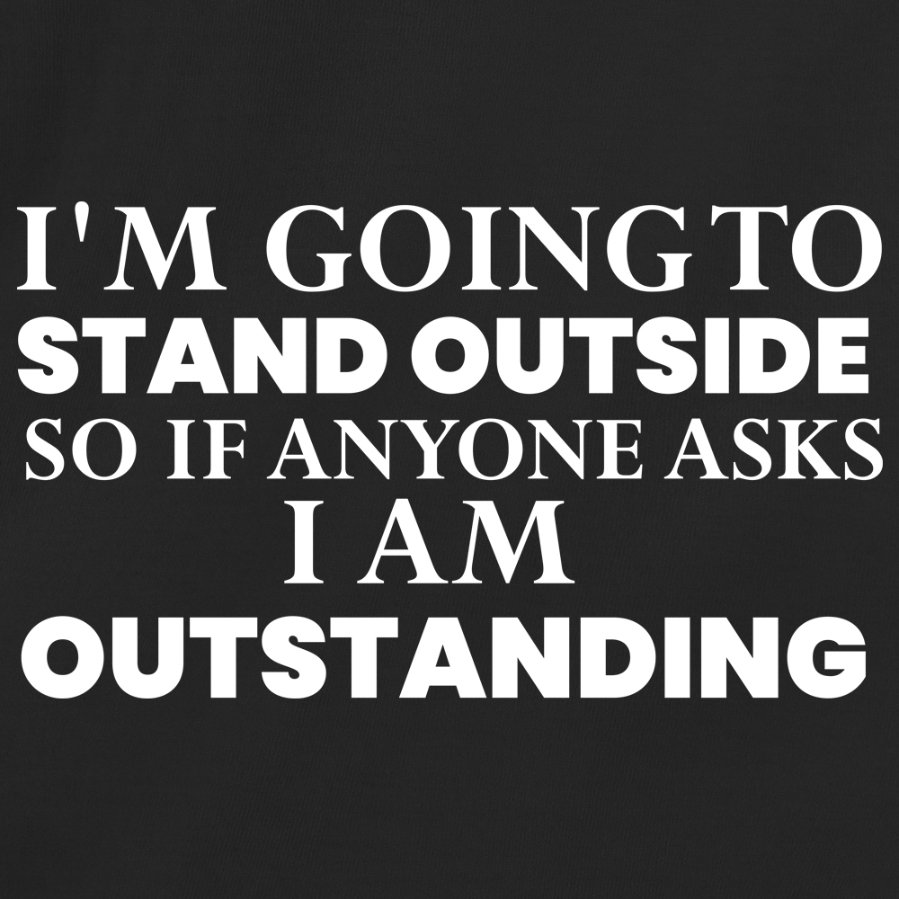 I'm going to Stand outside so if anyone asks I am Outstanding