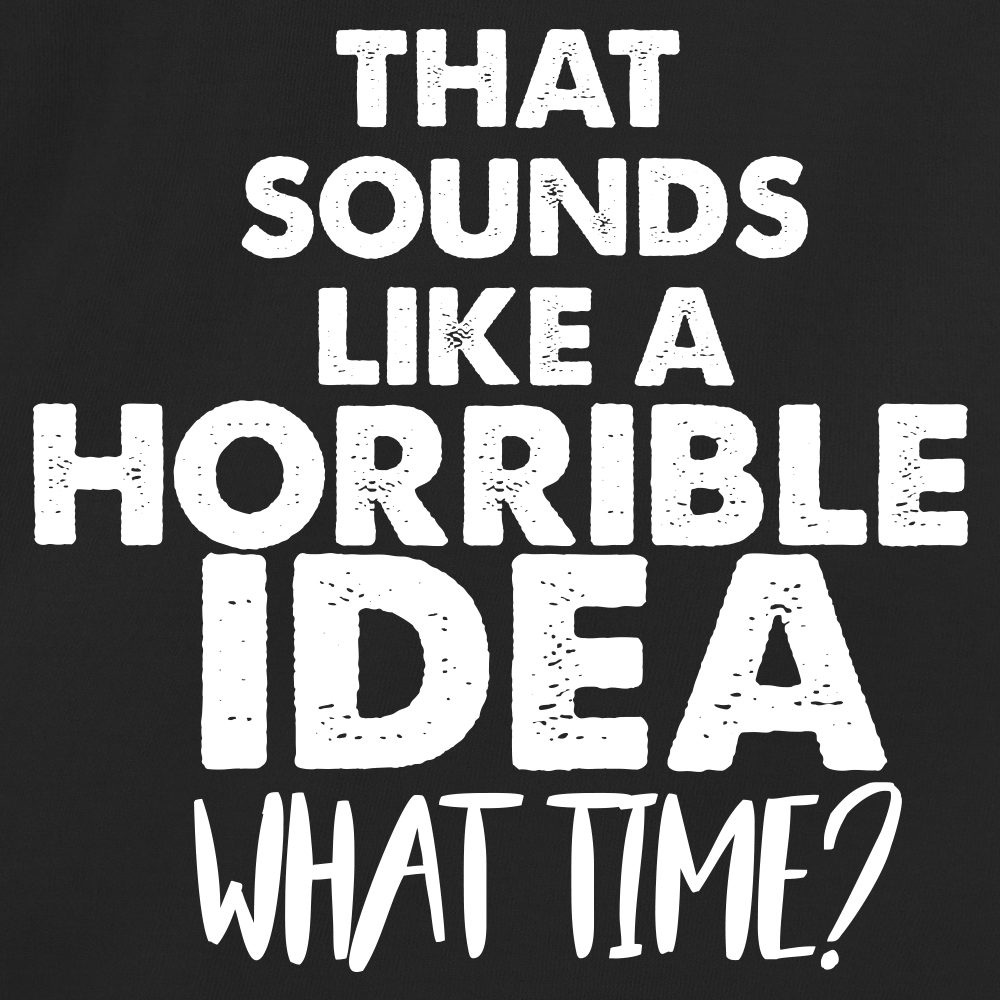 That Sounds Like A Horrible Idea. What Time? - RedBarn Tees