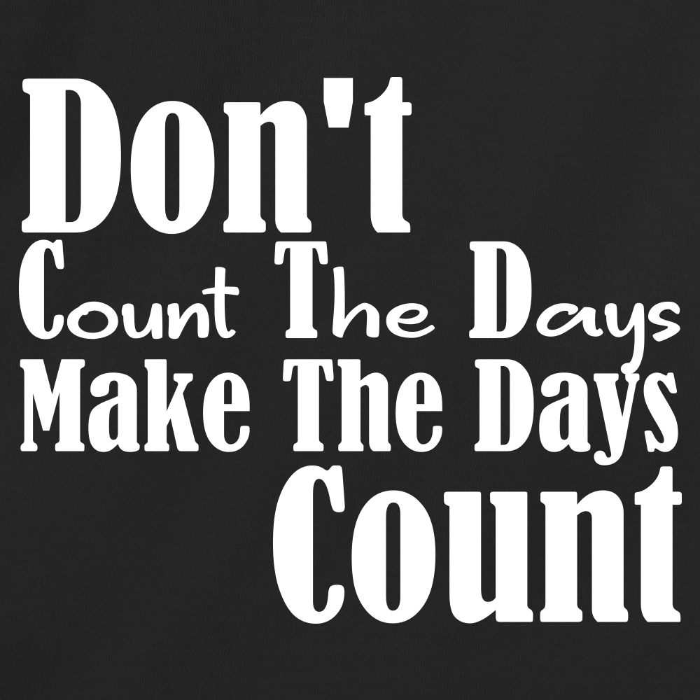 Don't Count The Days Make The Days Count