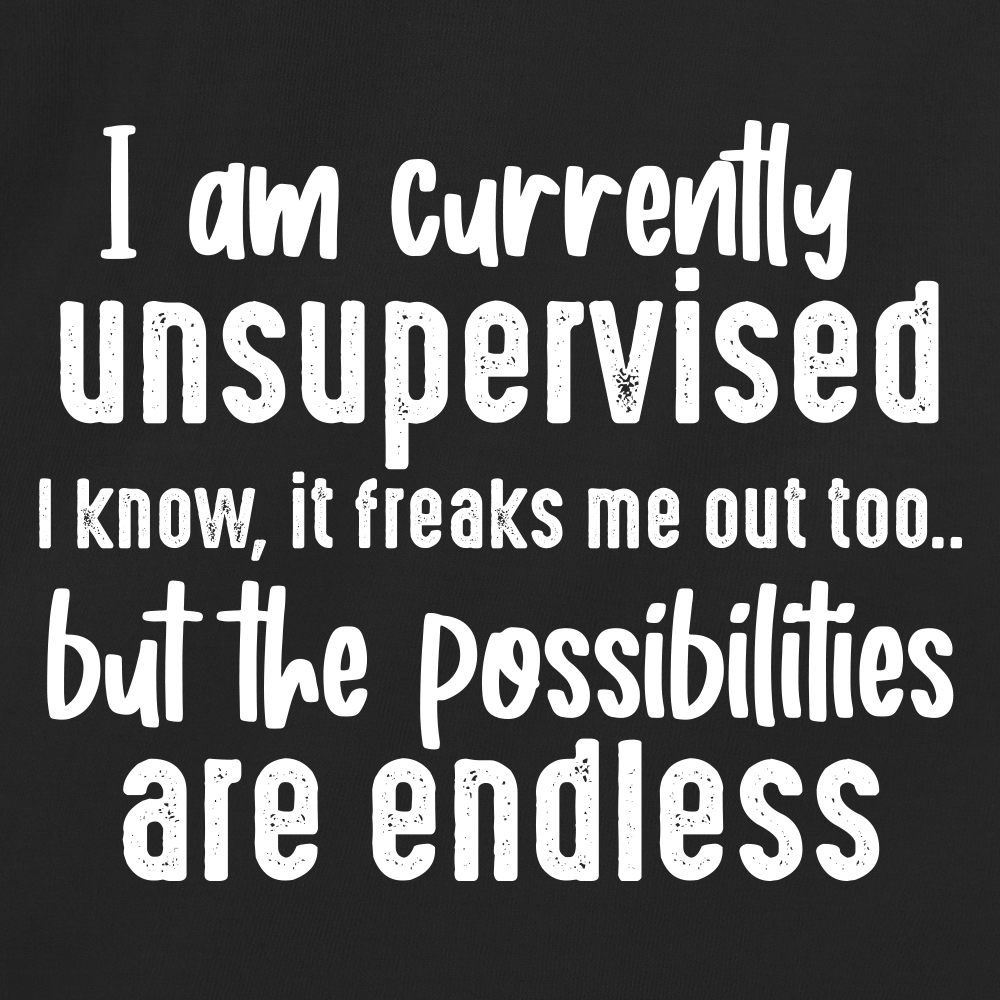 I am currently unsupervised. I know, it freaks me out too.. but the possibilities are endless