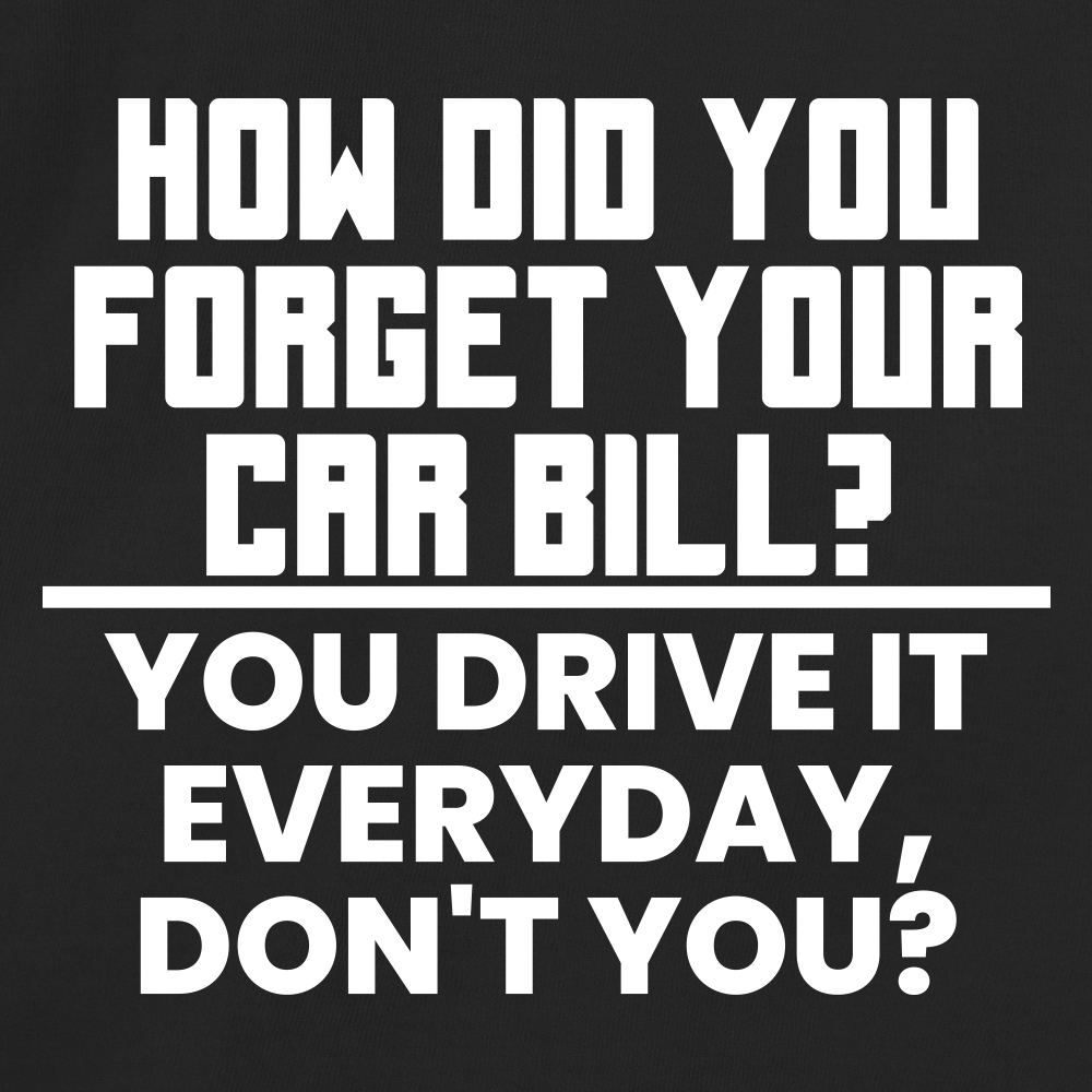 How did you forget your car bill? You drive it everyday, don't you?