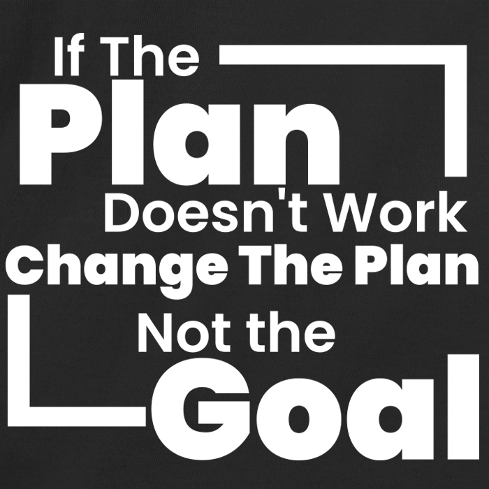 If The Plan Doesn't Work Change The Plan Not the Goal